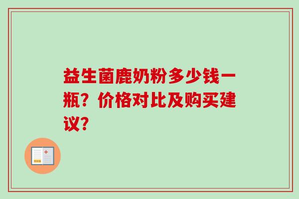 益生菌鹿奶粉多少钱一瓶?价格对比及购买建议? 益生菌鹿奶粉多少钱一瓶?价格对比及购买建议?
