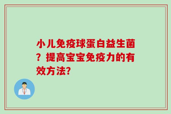小儿球蛋白益生菌?提高宝宝力的有效方法? 小儿球蛋白益生菌?提高宝宝力的有效方法?