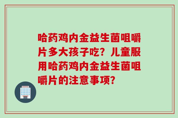 哈药鸡内金益生菌咀嚼片多大孩子吃?儿童服用哈药鸡内金益生菌咀嚼片的注意事项? 哈药鸡内金益生菌咀嚼片多大孩子吃?儿童服用哈药鸡内金益生菌咀嚼片的注意事项?