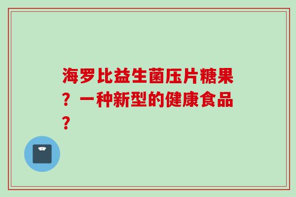 海罗比益生菌压片糖果?一种新型的健康食品? 海罗比益生菌压片糖果?一种新型的健康食品?