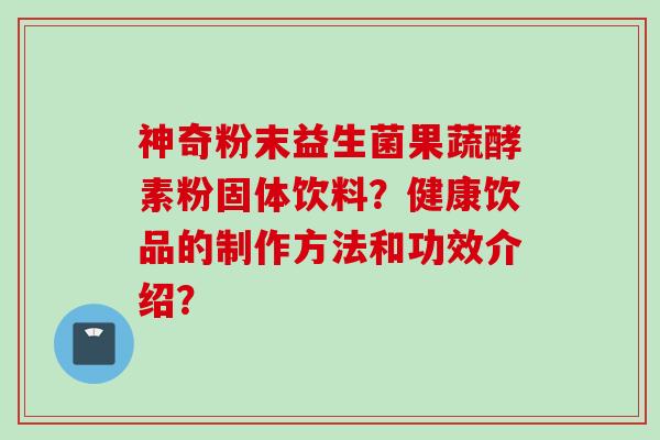 神奇粉末益生菌果蔬酵素粉固体饮料？健康饮品的制作方法和功效介绍？