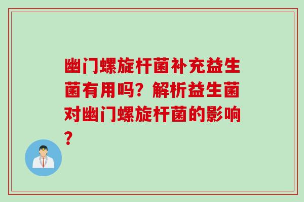 幽门螺旋杆菌补充益生菌有用吗?解析益生菌对幽门螺旋杆菌的影响? 幽门螺旋杆菌补充益生菌有用吗?解析益生菌对幽门螺旋杆菌的影响?