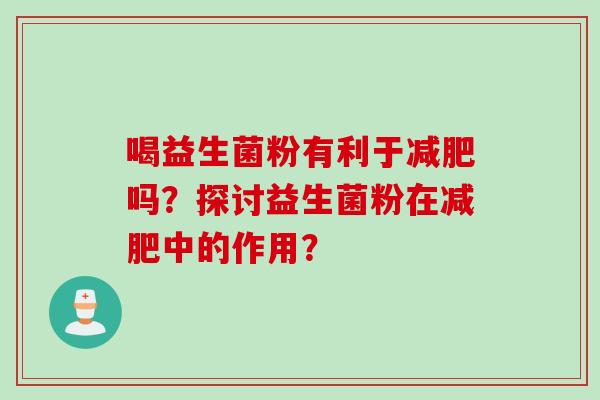 喝益生菌粉有利于吗?探讨益生菌粉在中的作用? 喝益生菌粉有利于吗?探讨益生菌粉在中的作用?