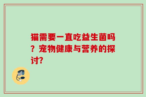 猫需要一直吃益生菌吗?宠物健康与营养的探讨? 猫需要一直吃益生菌吗?宠物健康与营养的探讨?