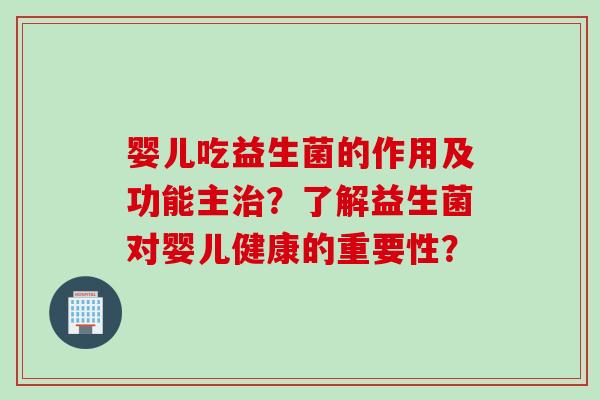 婴儿吃益生菌的作用及功能主?了解益生菌对婴儿健康的重要性? 婴儿吃益生菌的作用及功能主?了解益生菌对婴儿健康的重要性?