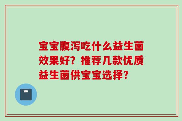 宝宝吃什么益生菌效果好?推荐几款优质益生菌供宝宝选择? 宝宝吃什么益生菌效果好?推荐几款优质益生菌供宝宝选择?