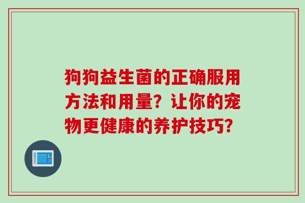 狗狗益生菌的正确服用方法和用量？让你的宠物更健康的养护技巧？