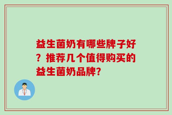 益生菌奶有哪些牌子好?推荐几个值得购买的益生菌奶品牌? 益生菌奶有哪些牌子好?推荐几个值得购买的益生菌奶品牌?