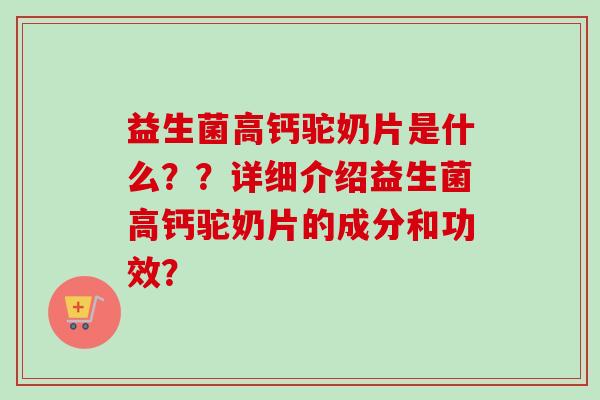 益生菌高钙驼奶片是什么??详细介绍益生菌高钙驼奶片的成分和功效? 益生菌高钙驼奶片是什么??详细介绍益生菌高钙驼奶片的成分和功效?