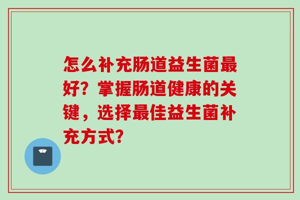 怎么补充肠道益生菌好？掌握肠道健康的关键，选择佳益生菌补充方式？