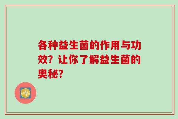 各种益生菌的作用与功效?让你了解益生菌的奥秘? 各种益生菌的作用与功效?让你了解益生菌的奥秘?