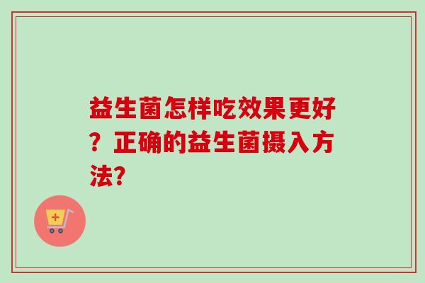 益生菌怎样吃效果更好？正确的益生菌摄入方法？