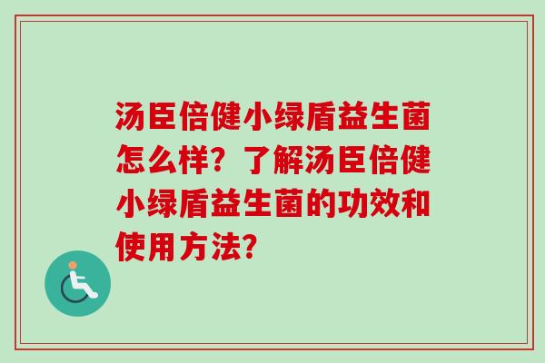 汤臣倍健小绿盾益生菌怎么样?了解汤臣倍健小绿盾益生菌的功效和使用方法? 汤臣倍健小绿盾益生菌怎么样?了解汤臣倍健小绿盾益生菌的功效和使用方法?