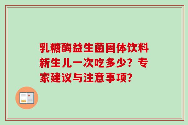 乳糖酶益生菌固体饮料新生儿一次吃多少?专家建议与注意事项? 乳糖酶益生菌固体饮料新生儿一次吃多少?专家建议与注意事项?