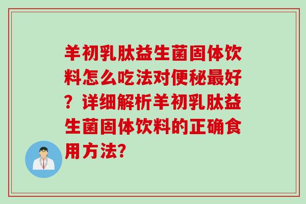 羊初乳肽益生菌固体饮料怎么吃法对好？详细解析羊初乳肽益生菌固体饮料的正确食用方法？