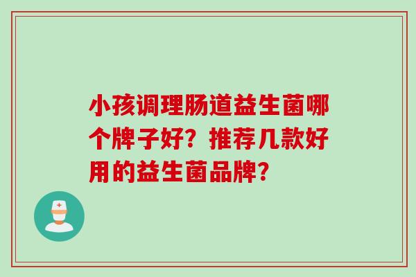 小孩调理肠道益生菌哪个牌子好?推荐几款好用的益生菌品牌? 小孩调理肠道益生菌哪个牌子好?推荐几款好用的益生菌品牌?