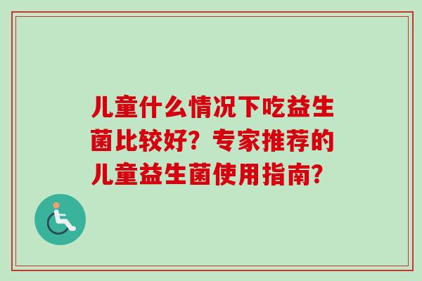儿童什么情况下吃益生菌比较好?专家推荐的儿童益生菌使用指南? 儿童什么情况下吃益生菌比较好?专家推荐的儿童益生菌使用指南?