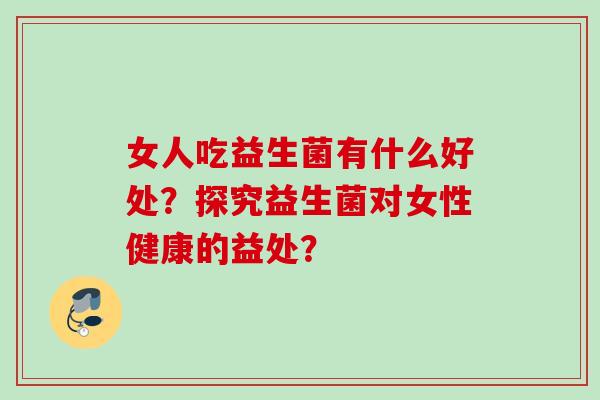 女人吃益生菌有什么好处？探究益生菌对女性健康的益处？