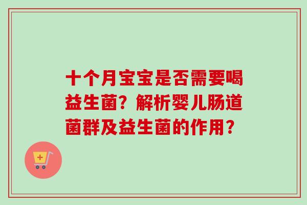 十个月宝宝是否需要喝益生菌?解析婴儿肠道菌群及益生菌的作用? 十个月宝宝是否需要喝益生菌?解析婴儿肠道菌群及益生菌的作用?