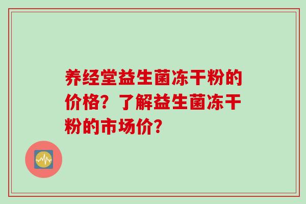 养经堂益生菌冻干粉的价格？了解益生菌冻干粉的市场价？