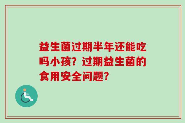 益生菌过期半年还能吃吗小孩？过期益生菌的食用安全问题？