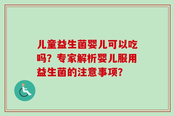 儿童益生菌婴儿可以吃吗？专家解析婴儿服用益生菌的注意事项？