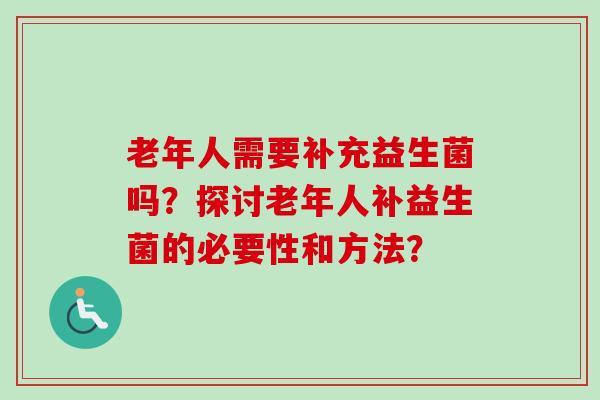 老年人需要补充益生菌吗?探讨老年人补益生菌的必要性和方法? 老年人需要补充益生菌吗?探讨老年人补益生菌的必要性和方法?