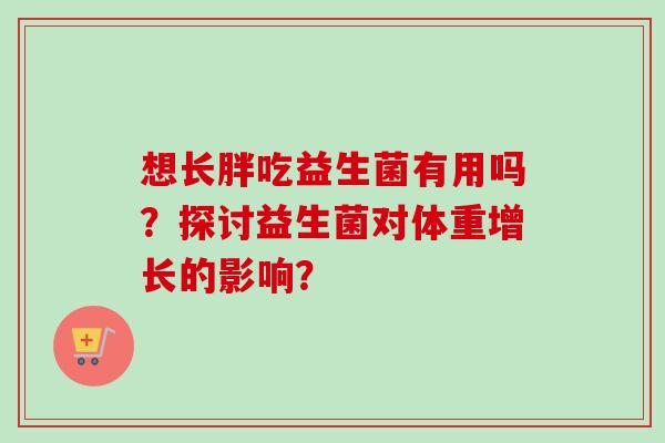 想长胖吃益生菌有用吗？探讨益生菌对体重增长的影响？