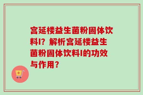 宫延楼益生菌粉固体饮料I?解析宫延楼益生菌粉固体饮料I的功效与作用? 宫延楼益生菌粉固体饮料I?解析宫延楼益生菌粉固体饮料I的功效与作用?