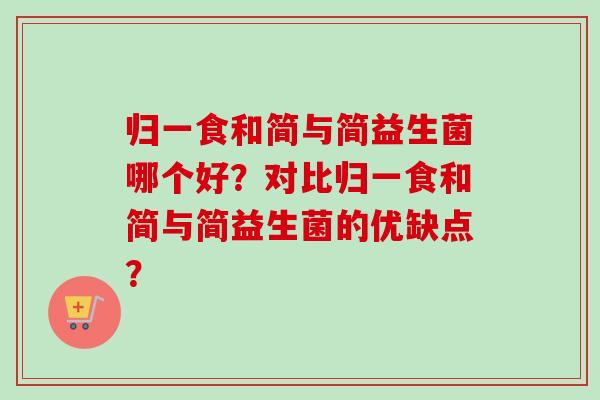 归一食和简与简益生菌哪个好?对比归一食和简与简益生菌的优缺点? 归一食和简与简益生菌哪个好?对比归一食和简与简益生菌的优缺点?