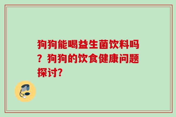 狗狗能喝益生菌饮料吗?狗狗的饮食健康问题探讨? 狗狗能喝益生菌饮料吗?狗狗的饮食健康问题探讨?
