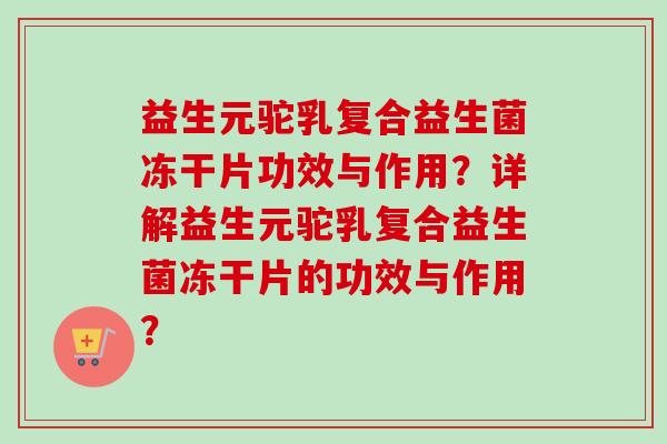 益生元驼乳复合益生菌冻干片功效与作用？详解益生元驼乳复合益生菌冻干片的功效与作用？
