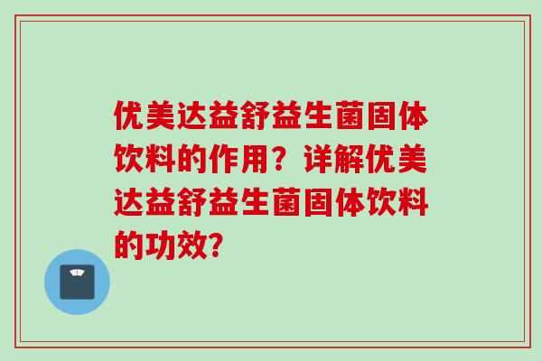 优美达益舒益生菌固体饮料的作用？详解优美达益舒益生菌固体饮料的功效？