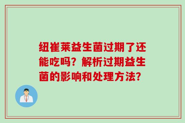纽崔莱益生菌过期了还能吃吗？解析过期益生菌的影响和处理方法？