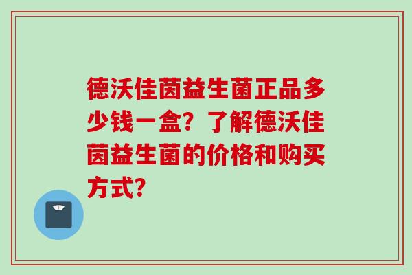 德沃佳茵益生菌正品多少钱一盒？了解德沃佳茵益生菌的价格和购买方式？