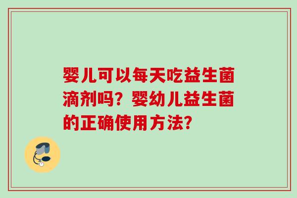 婴儿可以每天吃益生菌滴剂吗?婴幼儿益生菌的正确使用方法? 婴儿可以每天吃益生菌滴剂吗?婴幼儿益生菌的正确使用方法?
