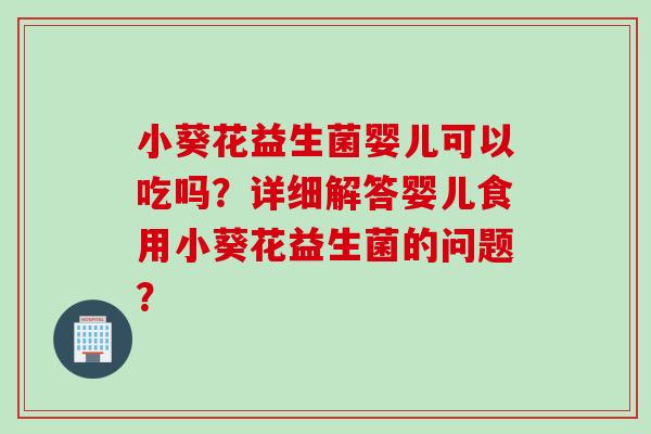 小葵花益生菌婴儿可以吃吗？详细解答婴儿食用小葵花益生菌的问题？