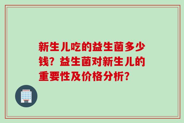 新生儿吃的益生菌多少钱?益生菌对新生儿的重要性及价格分析? 新生儿吃的益生菌多少钱?益生菌对新生儿的重要性及价格分析?