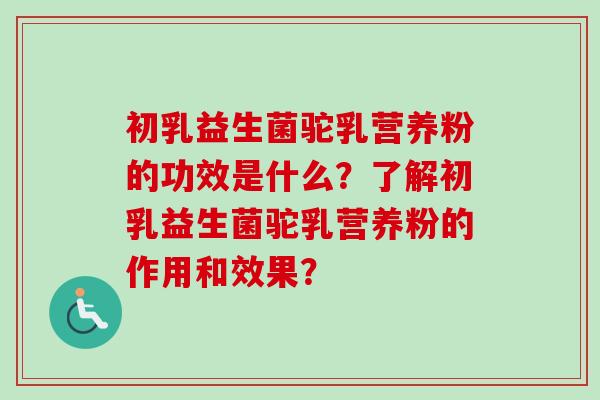 初乳益生菌驼乳营养粉的功效是什么？了解初乳益生菌驼乳营养粉的作用和效果？