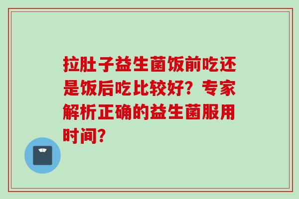 拉肚子益生菌饭前吃还是饭后吃比较好?专家解析正确的益生菌服用时间? 拉肚子益生菌饭前吃还是饭后吃比较好?专家解析正确的益生菌服用时间?