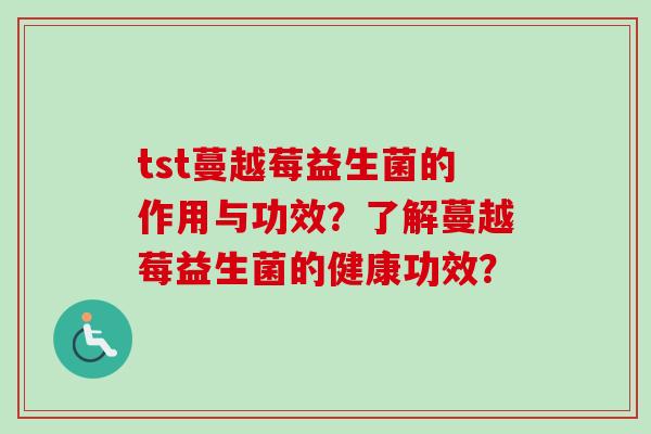 tst蔓越莓益生菌的作用与功效？了解蔓越莓益生菌的健康功效？