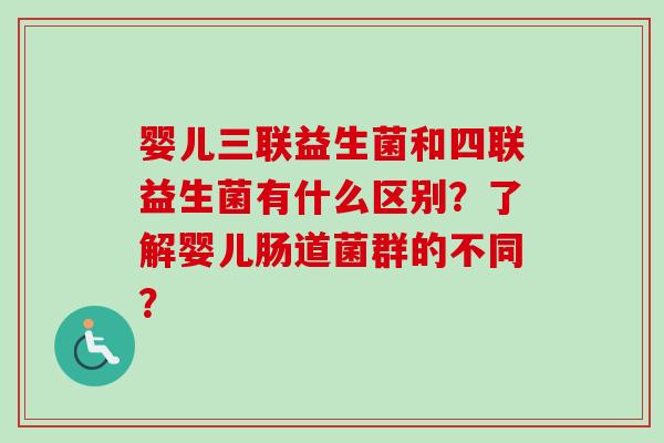 婴儿三联益生菌和四联益生菌有什么区别?了解婴儿肠道菌群的不同? 婴儿三联益生菌和四联益生菌有什么区别?了解婴儿肠道菌群的不同?