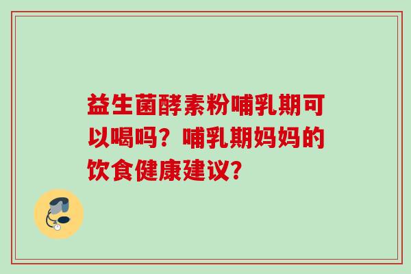 益生菌酵素粉哺乳期可以喝吗?哺乳期妈妈的饮食健康建议? 益生菌酵素粉哺乳期可以喝吗?哺乳期妈妈的饮食健康建议?