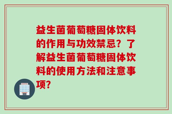 益生菌葡萄糖固体饮料的作用与功效禁忌？了解益生菌葡萄糖固体饮料的使用方法和注意事项？