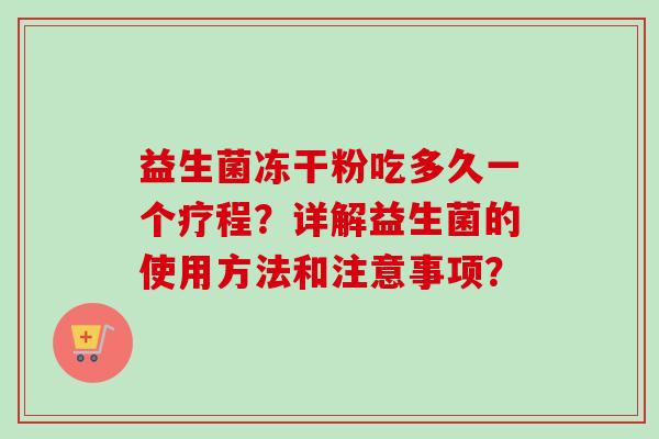 益生菌冻干粉吃多久一个疗程?详解益生菌的使用方法和注意事项? 益生菌冻干粉吃多久一个疗程?详解益生菌的使用方法和注意事项?