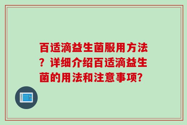 百适滴益生菌服用方法?详细介绍百适滴益生菌的用法和注意事项? 百适滴益生菌服用方法?详细介绍百适滴益生菌的用法和注意事项?