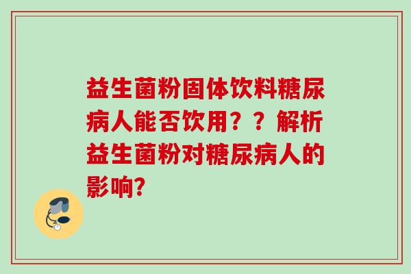 益生菌粉固体饮料糖尿病人能否饮用？？解析益生菌粉对糖尿病人的影响？