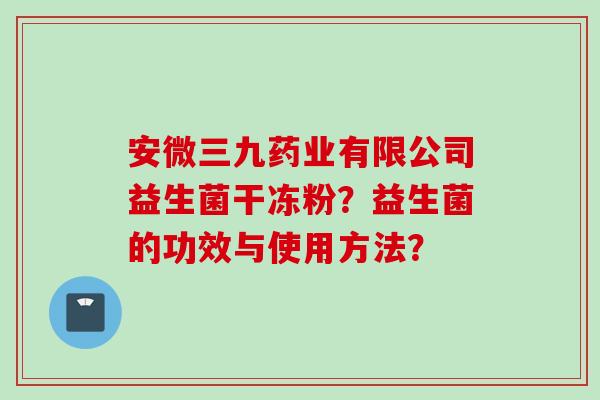 安微三九药业有限公司益生菌干冻粉？益生菌的功效与使用方法？