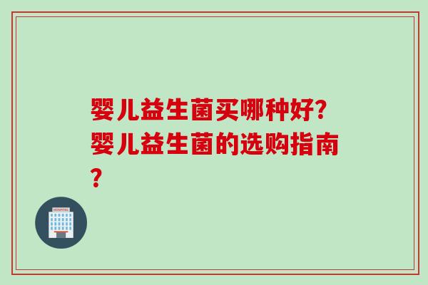 婴儿益生菌买哪种好？婴儿益生菌的选购指南？