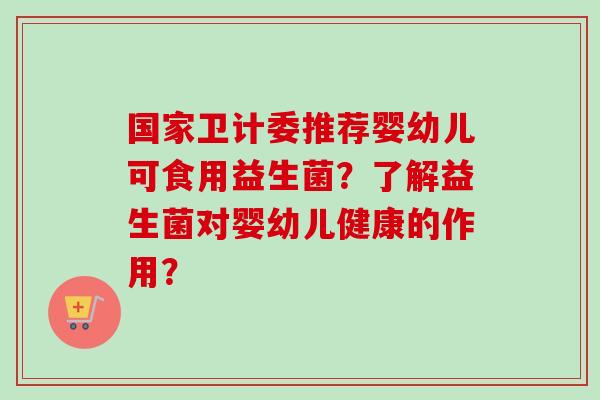 国家卫计委推荐婴幼儿可食用益生菌？了解益生菌对婴幼儿健康的作用？